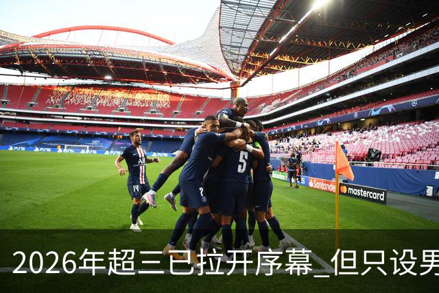 2026年超三已拉开序幕 但只设男子组！一年不如一年女子组遭取消